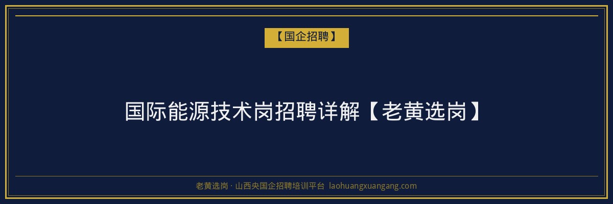 国际能源技术岗招聘详解【老黄选岗】 - 老黄选岗