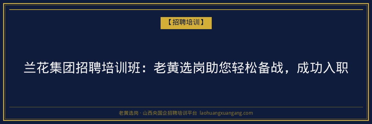 兰花集团招聘培训班：老黄选岗助您轻松备战，成功入职 - 老黄选岗