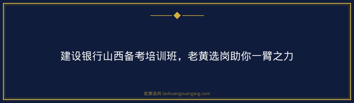 建设银行山西备考培训班，老黄选岗助你一臂之力 - 要点
