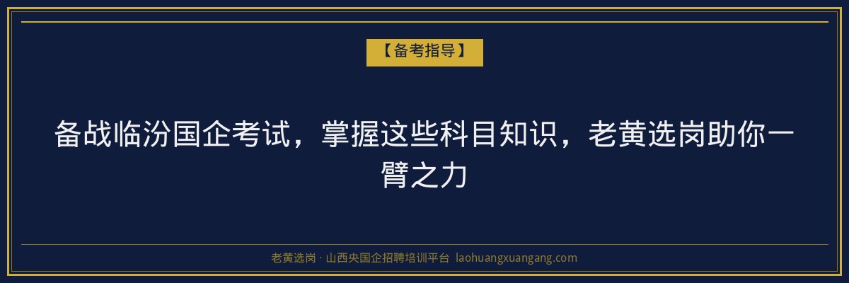 备战临汾国企考试,掌握这些科目知识,老黄选岗助你一臂之力 - 老黄选岗