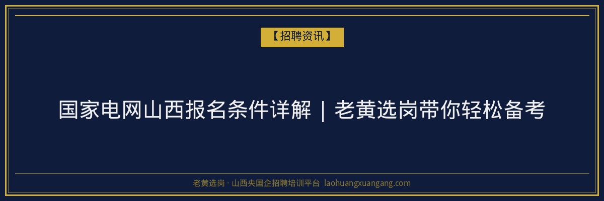 国家电网山西报名条件详解 | 老黄选岗带你轻松备考 - 老黄选岗