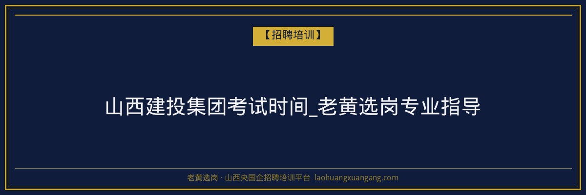 山西建投集团考试时间_老黄选岗专业指导 - 老黄选岗