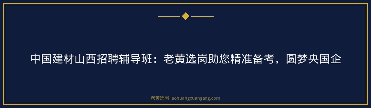 中国建材山西招聘辅导班:老黄选岗助您精准备考,圆梦央国企 - 要点
