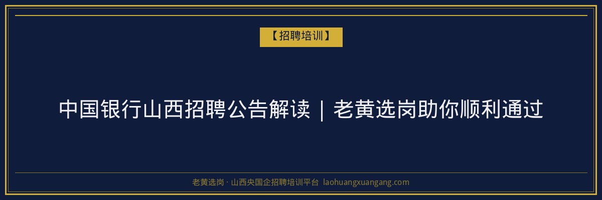 中国银行山西招聘公告解读 | 老黄选岗助你顺利通过 - 老黄选岗