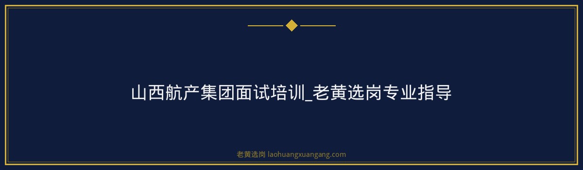 山西航产集团面试培训_老黄选岗专业指导 - 要点