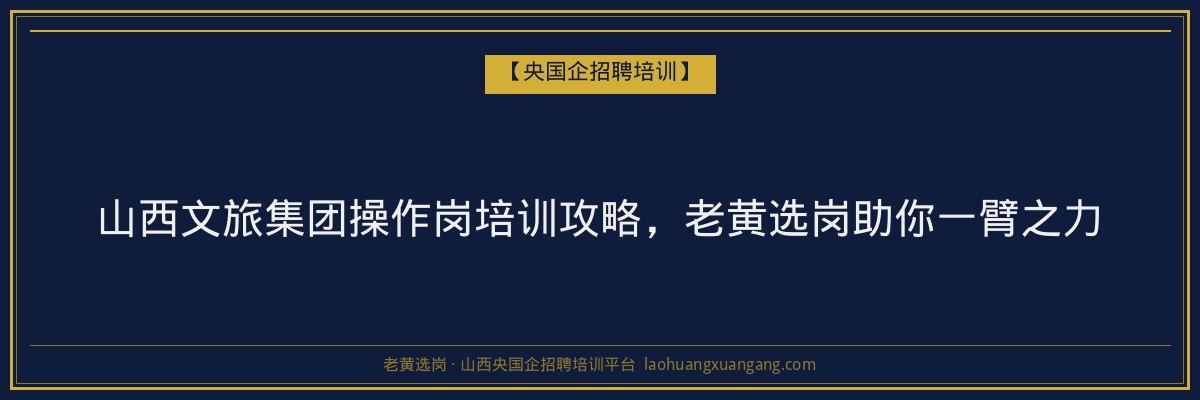 山西文旅集团操作岗培训攻略,老黄选岗助你一臂之力 - 老黄选岗