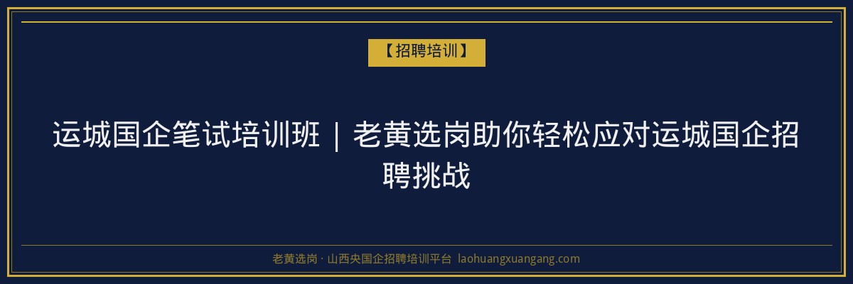 运城国企笔试培训班 | 老黄选岗助你轻松应对运城国企招聘挑战 - 老黄选岗