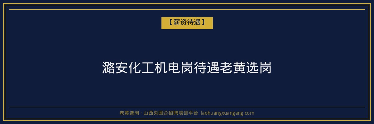 潞安化工机电岗待遇老黄选岗 - 老黄选岗