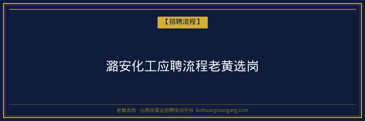 潞安化工应聘流程老黄选岗 - 老黄选岗