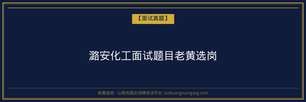 潞安化工面试题目老黄选岗 - 老黄选岗