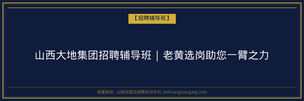 山西大地集团招聘辅导班 | 老黄选岗助您一臂之力 - 老黄选岗