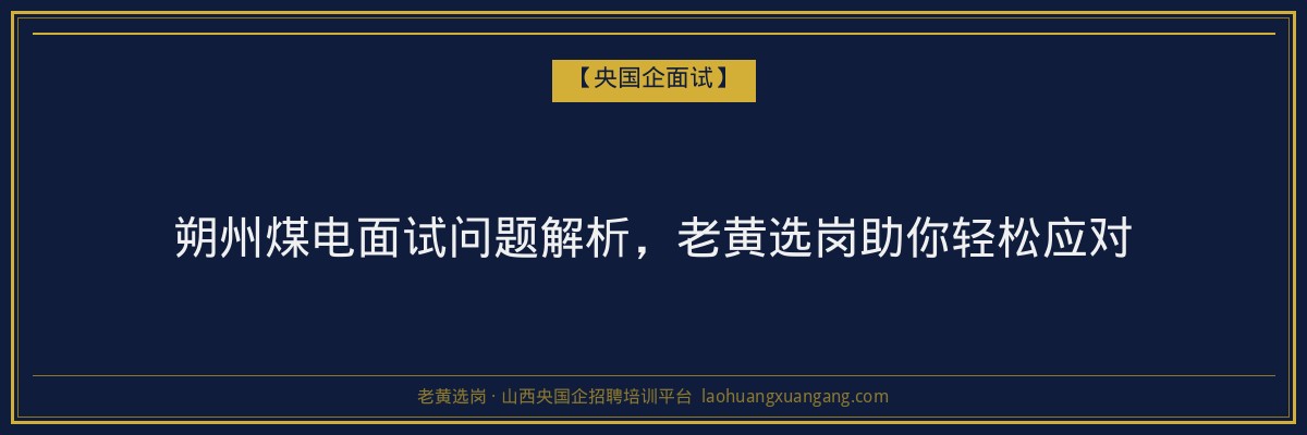 朔州煤电面试问题解析，老黄选岗助你轻松应对 - 老黄选岗