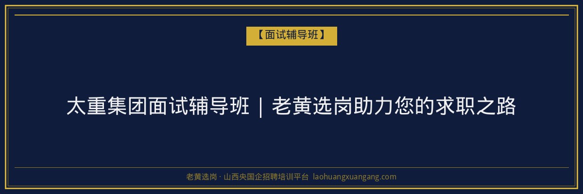 太重集团面试辅导班 | 老黄选岗助力您的求职之路 - 老黄选岗