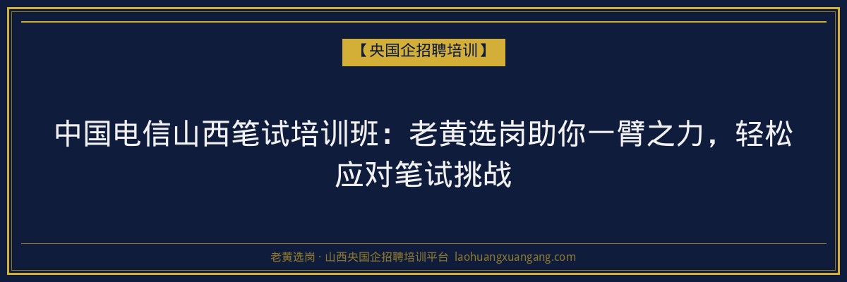 中国电信山西笔试培训班：老黄选岗助你一臂之力，轻松应对笔试挑战 - 老黄选岗