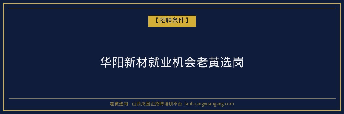 华阳新材就业机会老黄选岗 - 老黄选岗