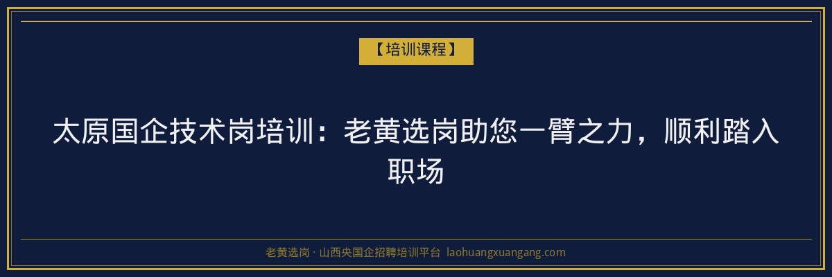 太原国企技术岗培训：老黄选岗助您一臂之力，顺利踏入职场 - 老黄选岗
