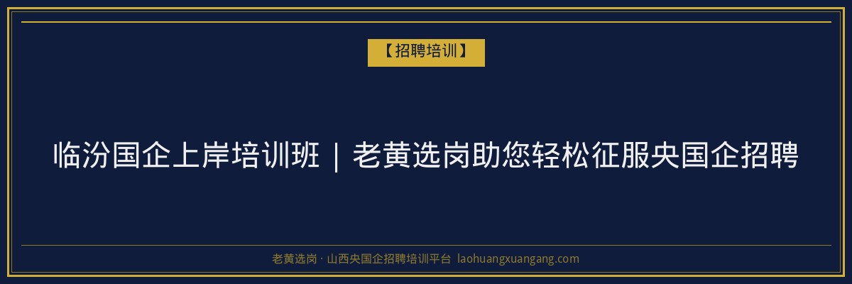 临汾国企上岸培训班 | 老黄选岗助您轻松征服央国企招聘 - 老黄选岗