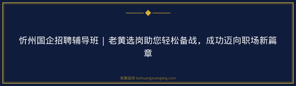 忻州国企招聘辅导班 | 老黄选岗助您轻松备战，成功迈向职场新篇章 - 要点