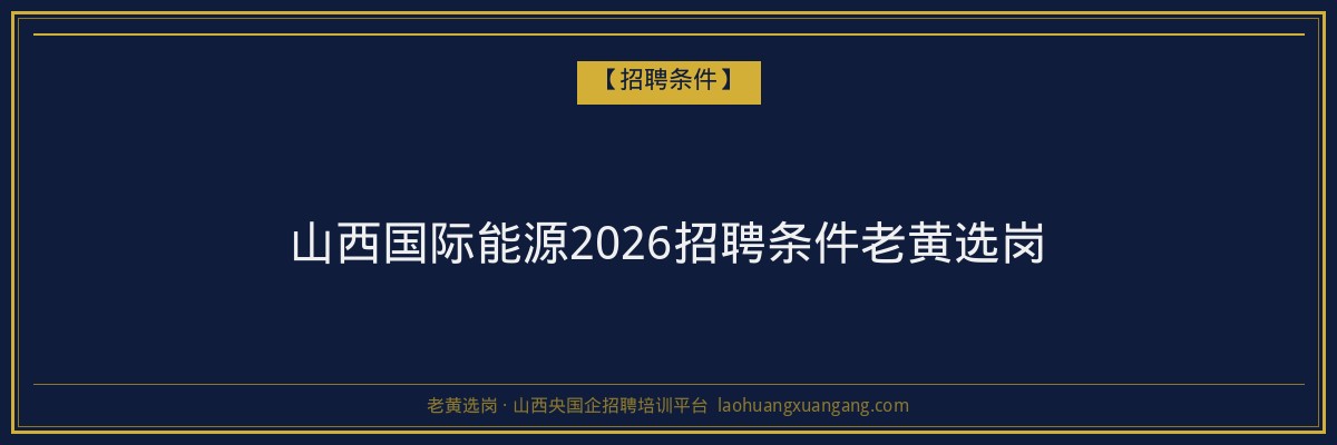 山西国际能源2026招聘条件老黄选岗 - 老黄选岗