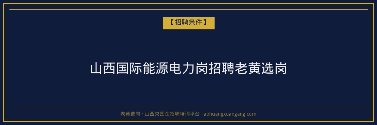 山西国际能源电力岗招聘老黄选岗 - 老黄选岗