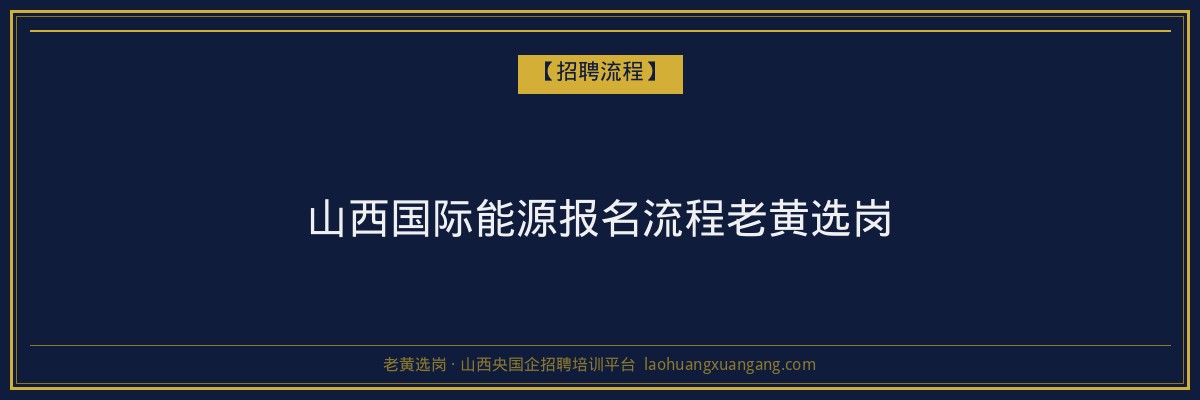 山西国际能源报名流程老黄选岗 - 老黄选岗