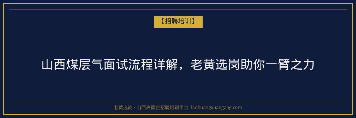 山西煤层气面试流程详解,老黄选岗助你一臂之力 - 老黄选岗