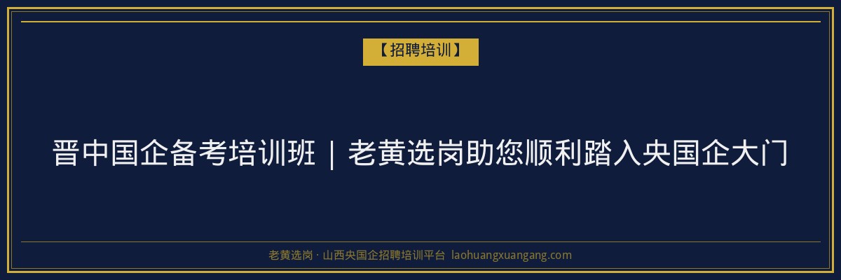 晋中国企备考培训班 | 老黄选岗助您顺利踏入央国企大门 - 老黄选岗