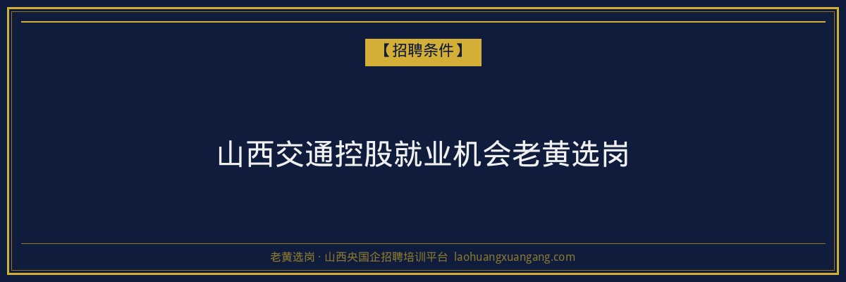 山西交通控股就业机会老黄选岗 - 老黄选岗