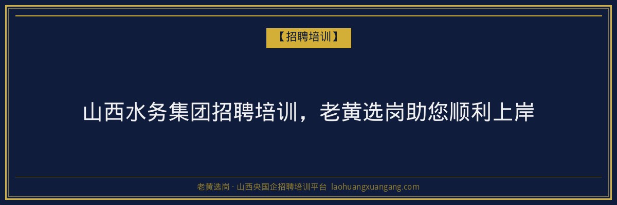 山西水务集团招聘培训,老黄选岗助您顺利上岸 - 老黄选岗