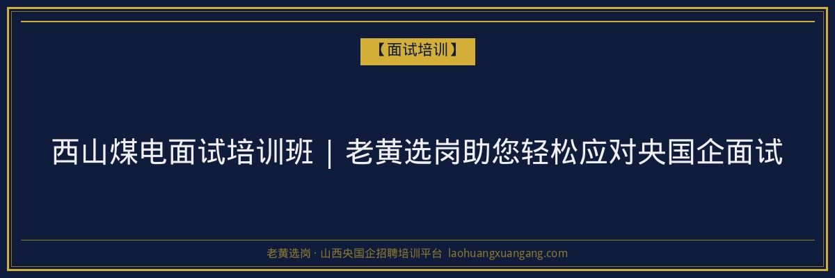 西山煤电面试培训班 | 老黄选岗助您轻松应对央国企面试 - 老黄选岗