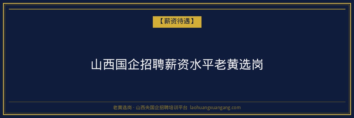 山西国企招聘薪资水平老黄选岗 - 老黄选岗
