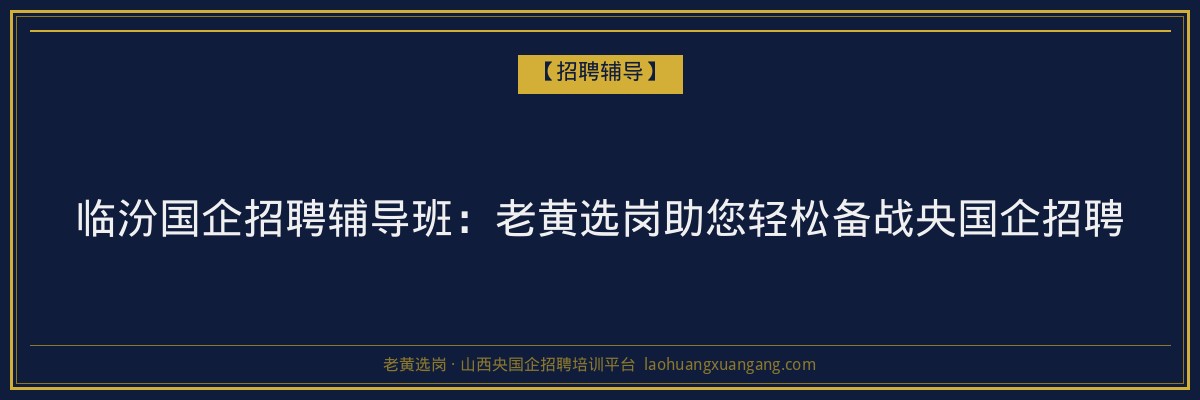 临汾国企招聘辅导班：老黄选岗助您轻松备战央国企招聘 - 老黄选岗
