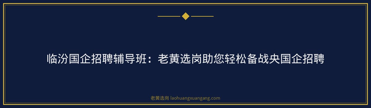 临汾国企招聘辅导班：老黄选岗助您轻松备战央国企招聘 - 要点