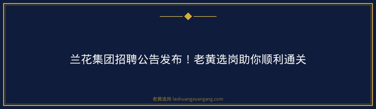 兰花集团招聘公告发布!老黄选岗助你顺利通关 - 要点