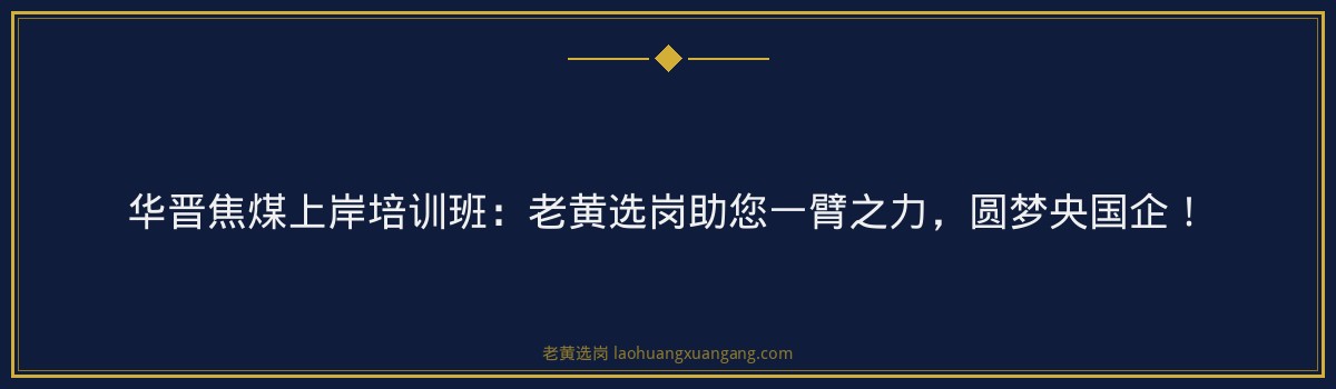 华晋焦煤上岸培训班:老黄选岗助您一臂之力,圆梦央国企! - 要点