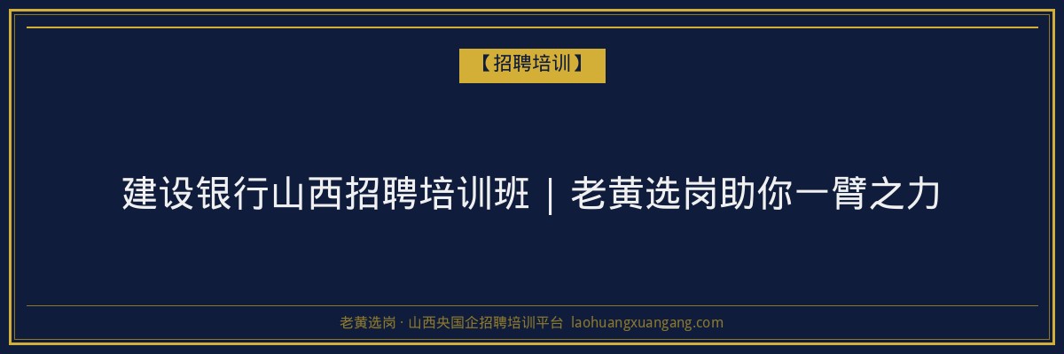 建设银行山西招聘培训班 | 老黄选岗助你一臂之力 - 老黄选岗