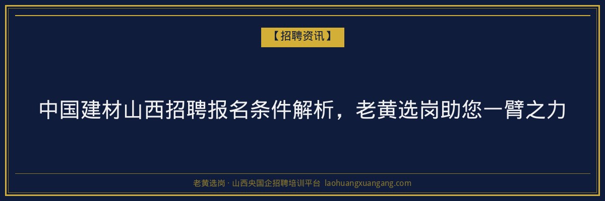 中国建材山西招聘报名条件解析，老黄选岗助您一臂之力 - 老黄选岗