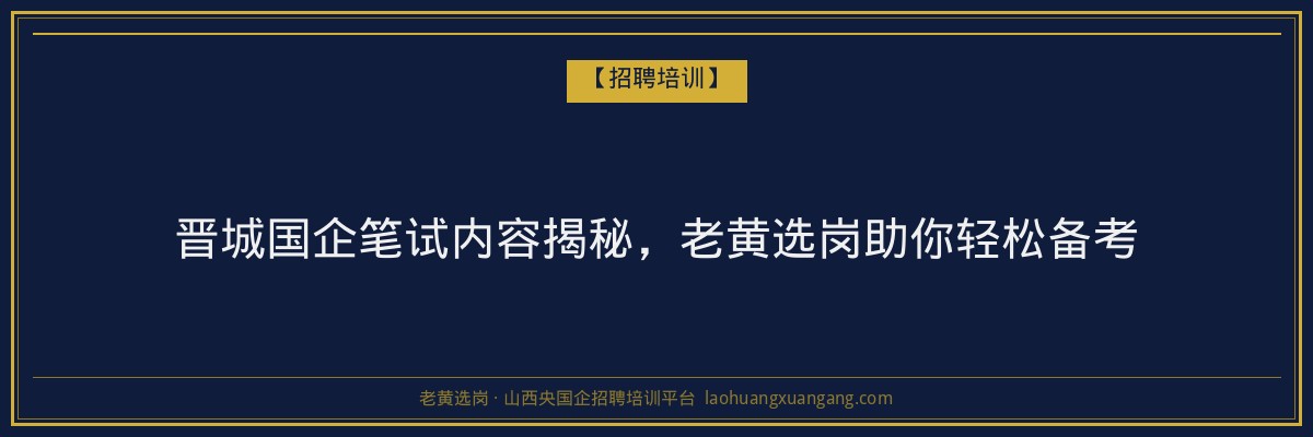 晋城国企笔试内容揭秘，老黄选岗助你轻松备考 - 老黄选岗