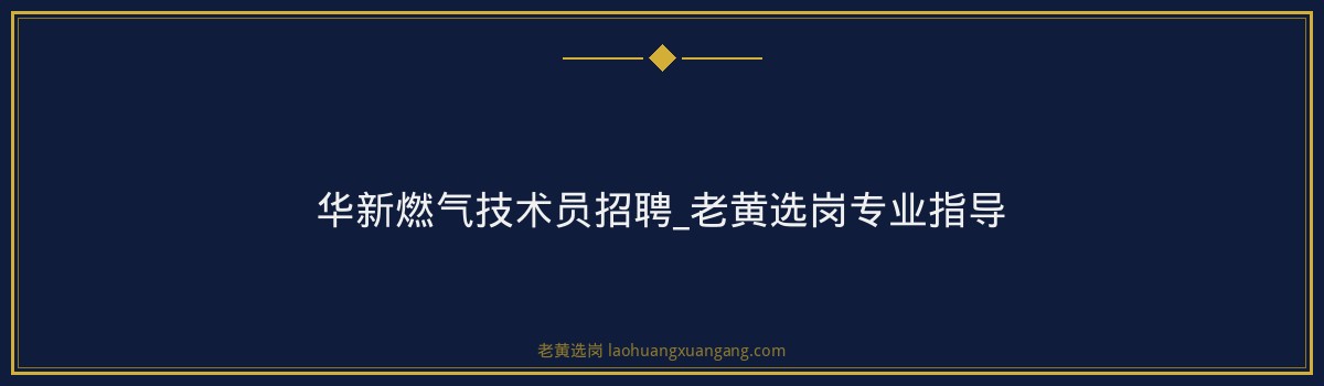 华新燃气技术员招聘_老黄选岗专业指导 - 要点