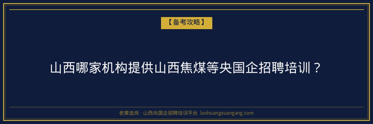 山西哪家机构提供山西焦煤等央国企招聘培训？ - 老黄选岗