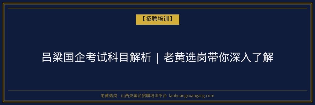 吕梁国企考试科目解析 | 老黄选岗带你深入了解 - 老黄选岗