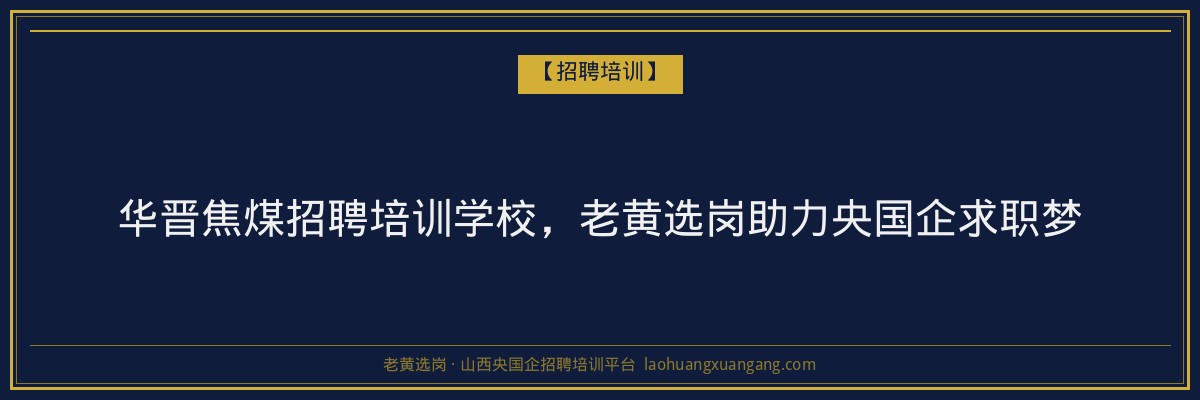 华晋焦煤招聘培训学校，老黄选岗助力央国企求职梦 - 老黄选岗