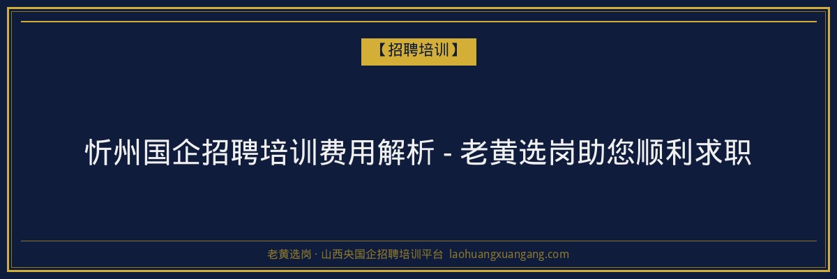 忻州国企招聘培训费用解析 - 老黄选岗助您顺利求职 - 老黄选岗