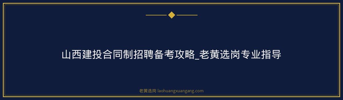 山西建投合同制招聘备考攻略_老黄选岗专业指导 - 要点