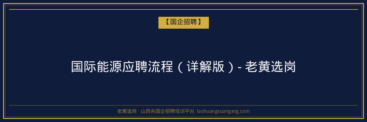 国际能源应聘流程（详解版）- 老黄选岗 - 老黄选岗