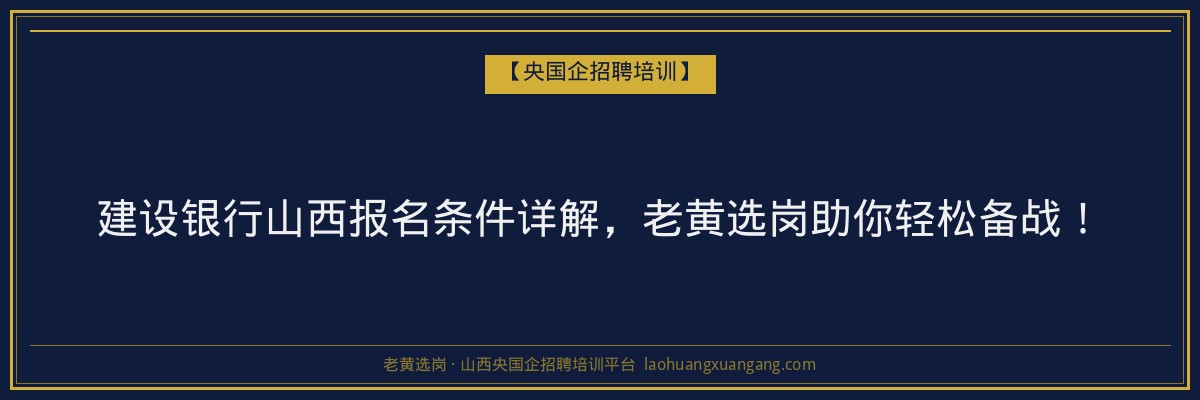 建设银行山西报名条件详解,老黄选岗助你轻松备战! - 老黄选岗