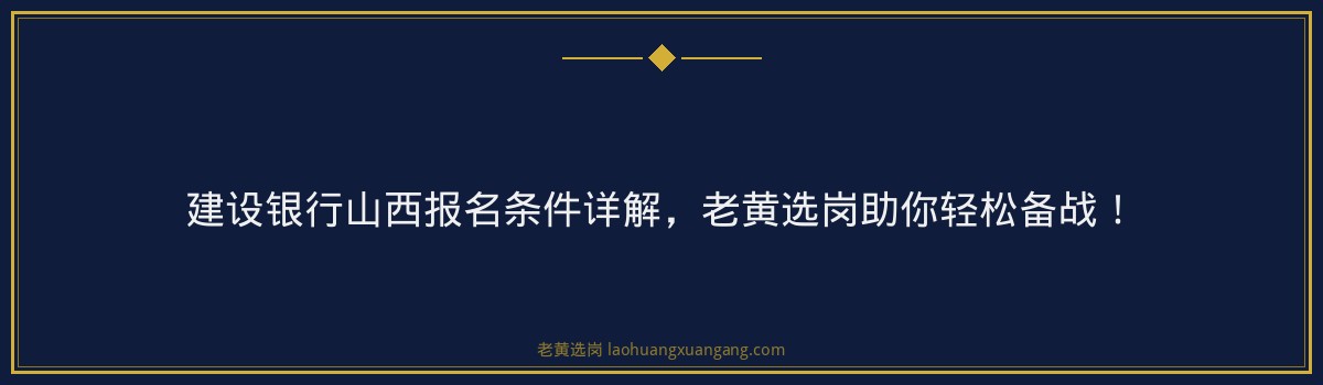 建设银行山西报名条件详解,老黄选岗助你轻松备战! - 要点