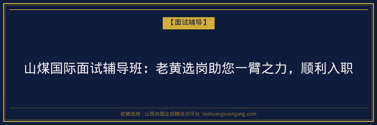 山煤国际面试辅导班：老黄选岗助您一臂之力，顺利入职 - 老黄选岗