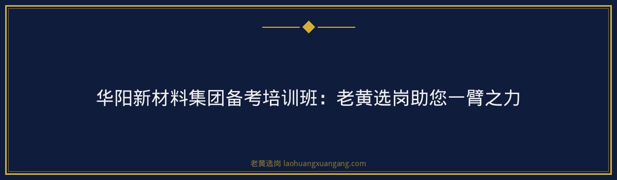 华阳新材料集团备考培训班：老黄选岗助您一臂之力 - 要点