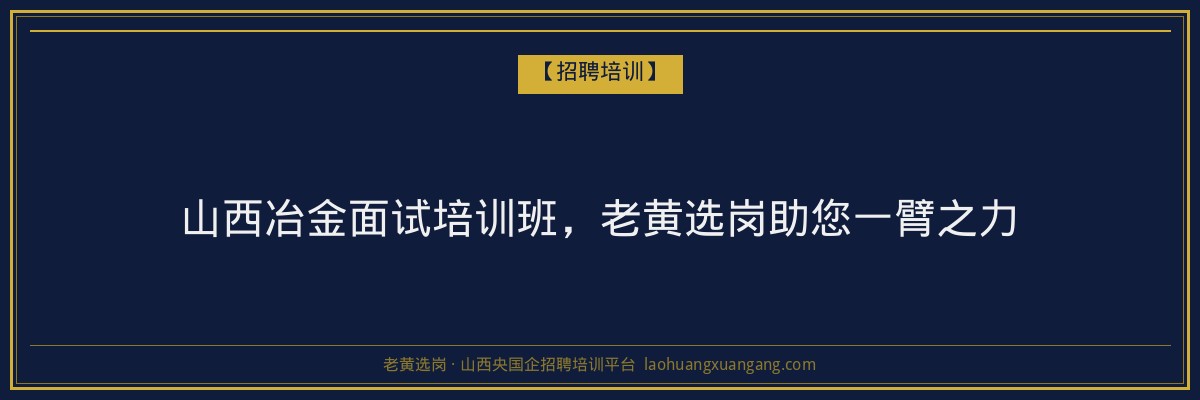 山西冶金面试培训班，老黄选岗助您一臂之力 - 老黄选岗